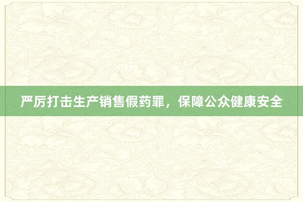 严厉打击生产销售假药罪，保障公众健康安全