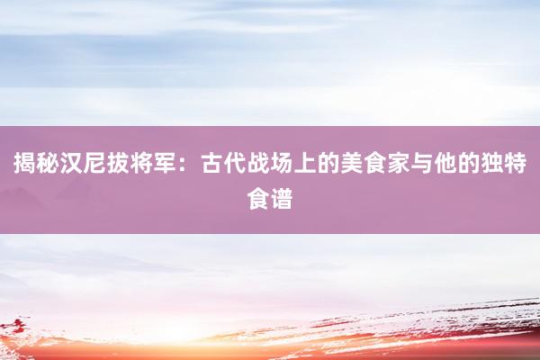 揭秘汉尼拔将军：古代战场上的美食家与他的独特食谱