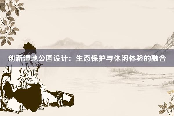 创新湿地公园设计：生态保护与休闲体验的融合